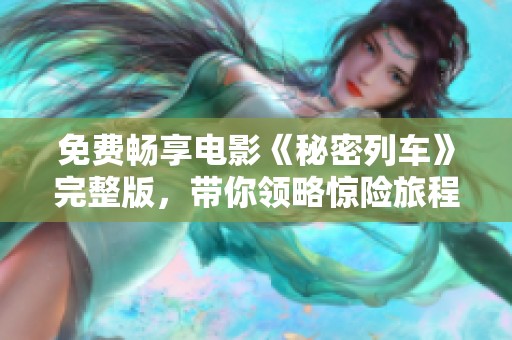 免费畅享电影《秘密列车》完整版，带你领略惊险旅程
