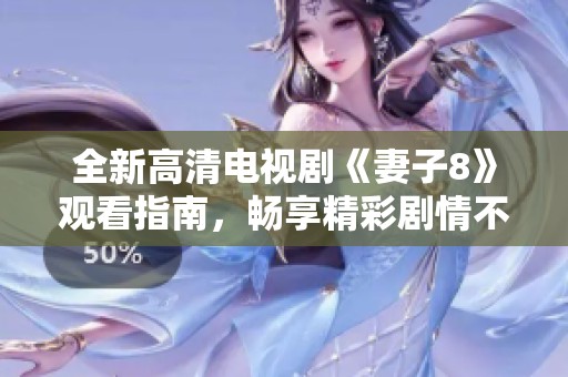全新高清电视剧《妻子8》观看指南，畅享精彩剧情不容错过