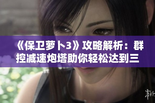《保卫萝卜3》攻略解析：群控减速炮塔助你轻松达到三星通关