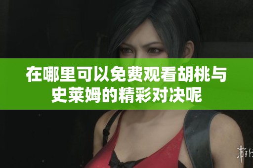 在哪里可以免费观看胡桃与史莱姆的精彩对决呢