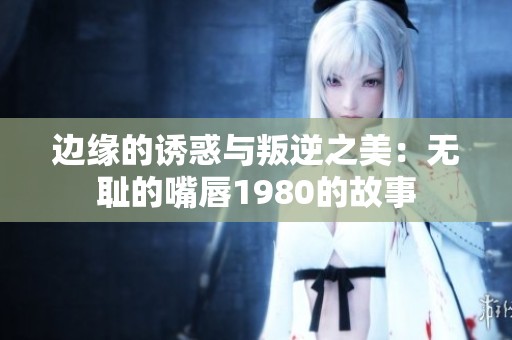 边缘的诱惑与叛逆之美：无耻的嘴唇1980的故事