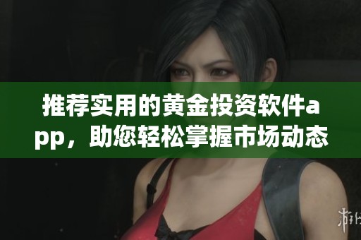 推荐实用的黄金投资软件app，助您轻松掌握市场动态
