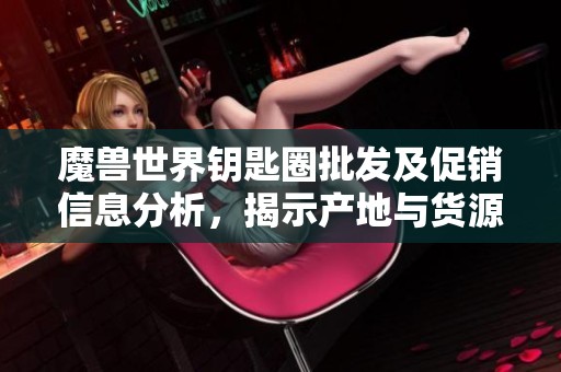 魔兽世界钥匙圈批发及促销信息分析，揭示产地与货源详情