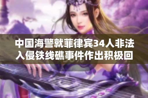 中国海警就菲律宾34人非法入侵铁线礁事件作出积极回应与分析