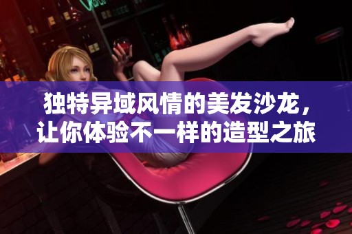 独特异域风情的美发沙龙，让你体验不一样的造型之旅