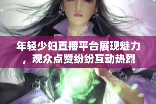 年轻少妇直播平台展现魅力，观众点赞纷纷互动热烈