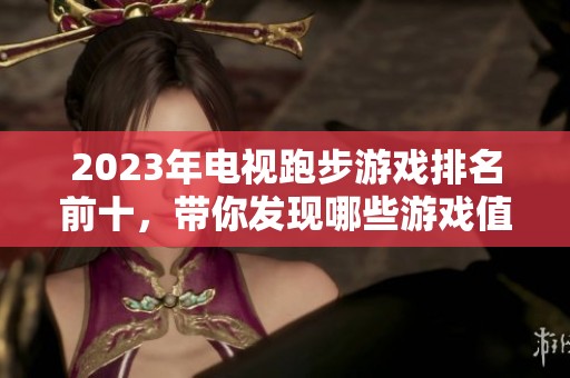 2023年电视跑步游戏排名前十，带你发现哪些游戏值得体验