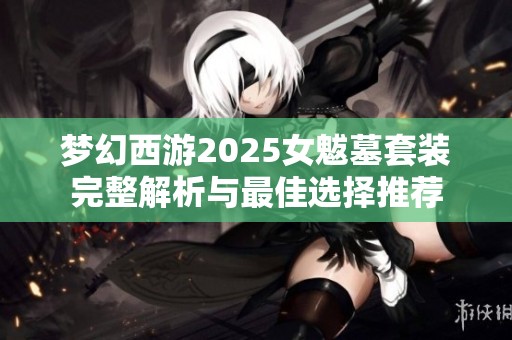 梦幻西游2025女魃墓套装完整解析与最佳选择推荐