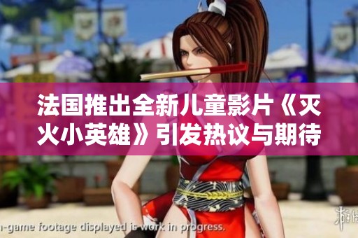 法国推出全新儿童影片《灭火小英雄》引发热议与期待