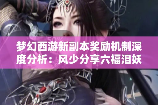 梦幻西游新副本奖励机制深度分析：风少分享六福泪妖经验