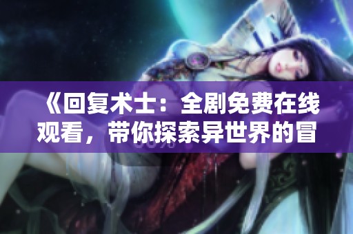《回复术士：全剧免费在线观看，带你探索异世界的冒险旅程》