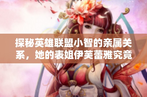 探秘英雄联盟小智的亲属关系，她的表姐伊芙蕾雅究竟是谁？