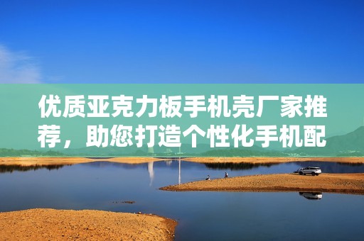 优质亚克力板手机壳厂家推荐，助您打造个性化手机配件