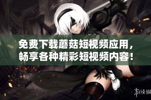 免费下载蘑菇短视频应用，畅享各种精彩短视频内容！