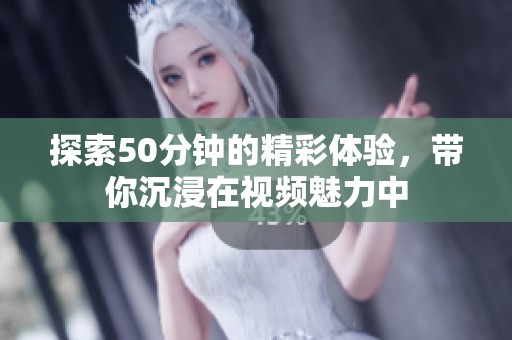 探索50分钟的精彩体验，带你沉浸在视频魅力中