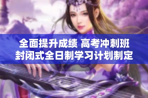 全面提升成绩 高考冲刺班封闭式全日制学习计划制定