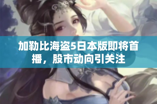 加勒比海盗5日本版即将首播，股市动向引关注
