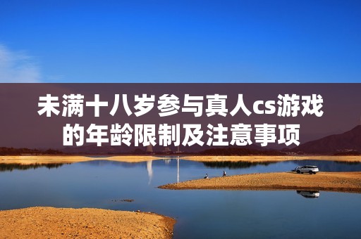 未满十八岁参与真人cs游戏的年龄限制及注意事项