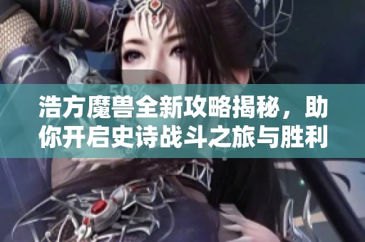 浩方魔兽全新攻略揭秘，助你开启史诗战斗之旅与胜利之道