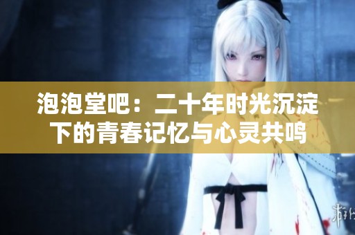 泡泡堂吧：二十年时光沉淀下的青春记忆与心灵共鸣