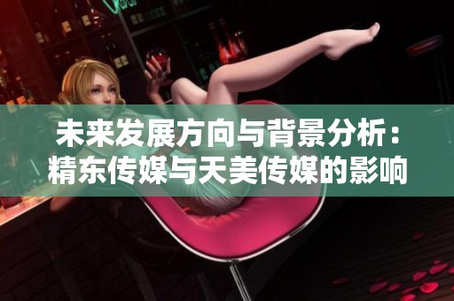 未来发展方向与背景分析：精东传媒与天美传媒的影响力探讨