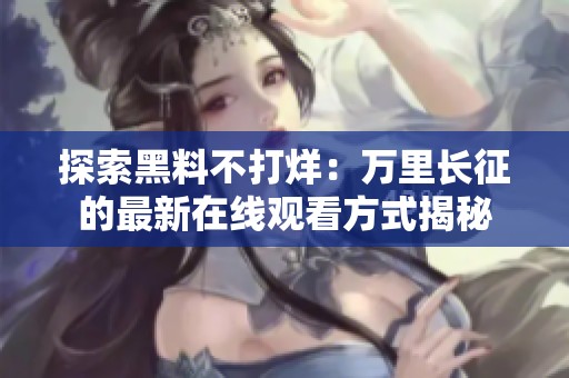 探索黑料不打烊：万里长征的最新在线观看方式揭秘