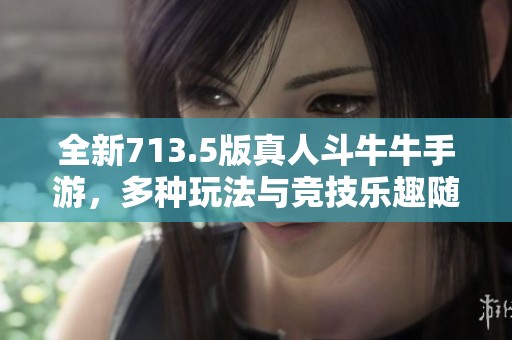 全新713.5版真人斗牛牛手游，多种玩法与竞技乐趣随时开启