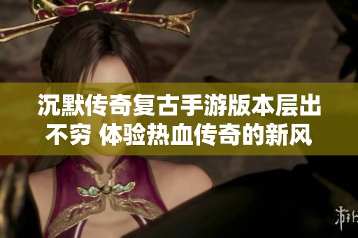 沉默传奇复古手游版本层出不穷 体验热血传奇的新风潮