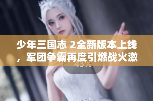 少年三国志 2全新版本上线，军团争霸再度引燃战火激情