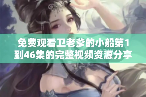 免费观看卫老爹的小船第1到46集的完整视频资源分享