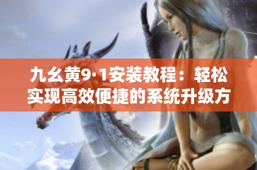 九幺黄9·1安装教程：轻松实现高效便捷的系统升级方法