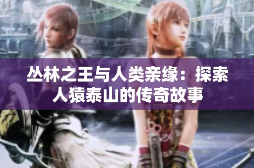 丛林之王与人类亲缘：探索人猿泰山的传奇故事