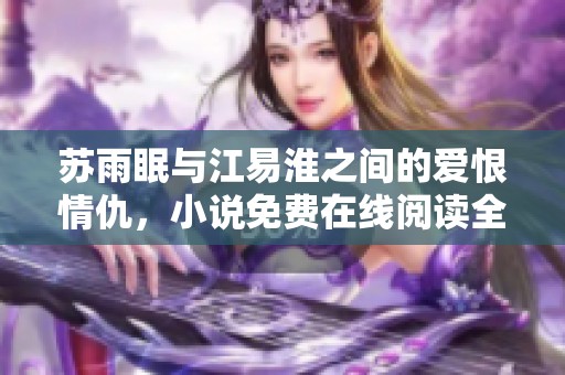 苏雨眠与江易淮之间的爱恨情仇，小说免费在线阅读全攻略