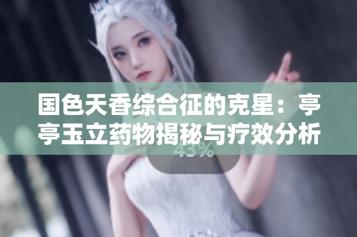 国色天香综合征的克星：亭亭玉立药物揭秘与疗效分析