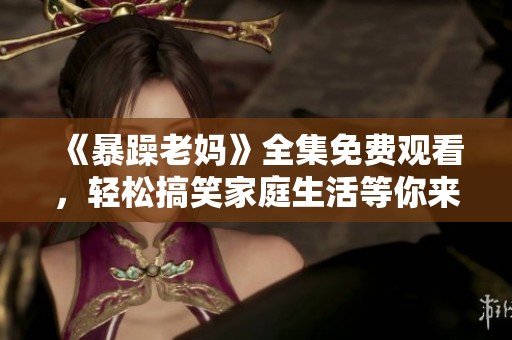 《暴躁老妈》全集免费观看，轻松搞笑家庭生活等你来享受