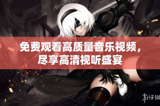 免费观看高质量音乐视频，尽享高清视听盛宴