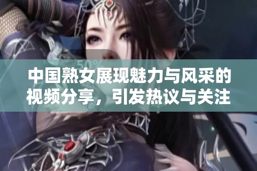 中国熟女展现魅力与风采的视频分享，引发热议与关注