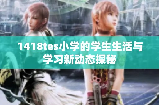 1418tes小学的学生生活与学习新动态探秘
