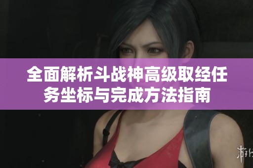 全面解析斗战神高级取经任务坐标与完成方法指南