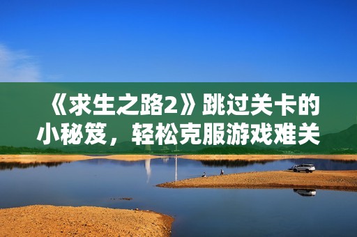《求生之路2》跳过关卡的小秘笈，轻松克服游戏难关的攻略大全