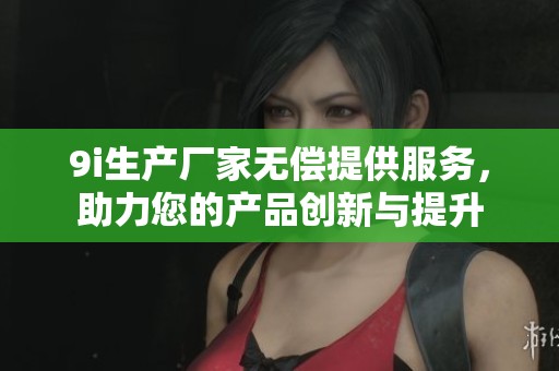 9i生产厂家无偿提供服务，助力您的产品创新与提升