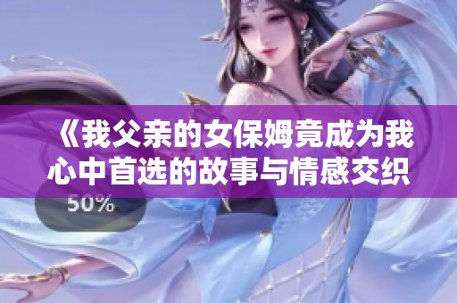 《我父亲的女保姆竟成为我心中首选的故事与情感交织》