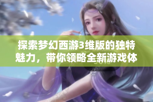 探索梦幻西游3维版的独特魅力，带你领略全新游戏体验的无穷乐趣