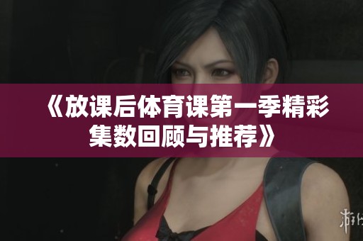 《放课后体育课第一季精彩集数回顾与推荐》