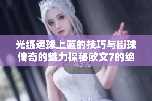 光练运球上篮的技巧与街球传奇的魅力探秘欧文7的绝妙表现