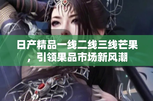 日产精品一线二线三线芒果，引领果品市场新风潮