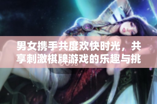 男女携手共度欢快时光，共享刺激棋牌游戏的乐趣与挑战