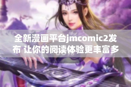 全新漫画平台jmcomic2发布 让你的阅读体验更丰富多彩