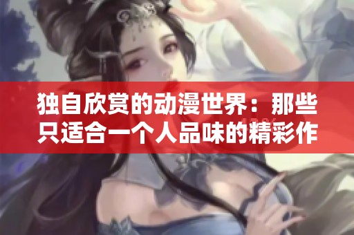 独自欣赏的动漫世界：那些只适合一个人品味的精彩作品