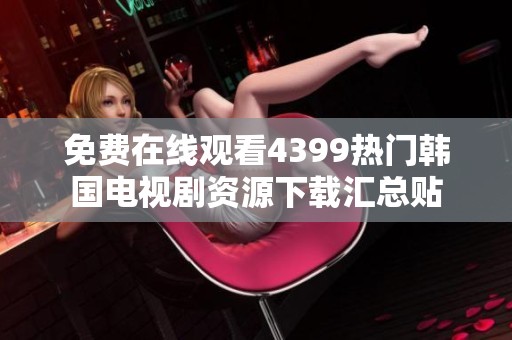 免费在线观看4399热门韩国电视剧资源下载汇总贴